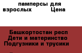 памперсы для взрослых seni  › Цена ­ 950 - Башкортостан респ. Дети и материнство » Подгузники и трусики   . Башкортостан респ.